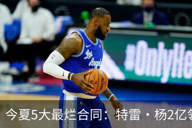 今夏5大最烂合同：特雷·杨2亿领衔 湖人掏空家底 活塞两度上榜