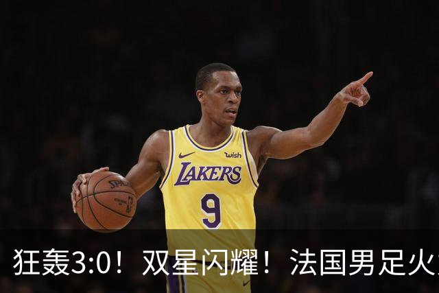 狂轰3:0！双星闪耀！法国男足火力猛，姆巴佩和登贝莱把对手打崩盘