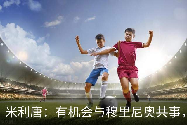 米利唐：有机会与穆里尼奥共事，我迫不及待重返训练场