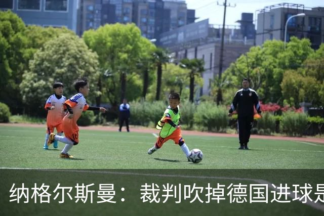 纳格尔斯曼：裁判吹掉德国进球是丑闻 我绝不会辞职的