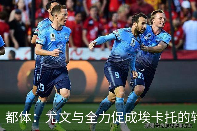 都体：尤文与全力促成埃卡托的转会 计划1500万欧签下他并回租