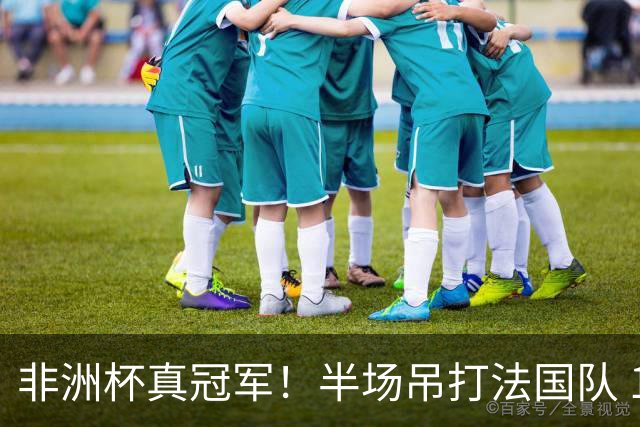 非洲杯真冠军！半场吊打法国队 18岁143天姆巴耶破纪录