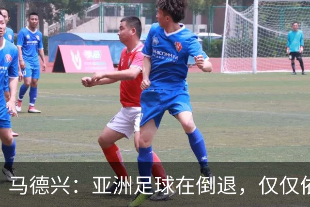 马德兴：亚洲足球在倒退，仅仅依靠外援和资本救不了亚洲足球